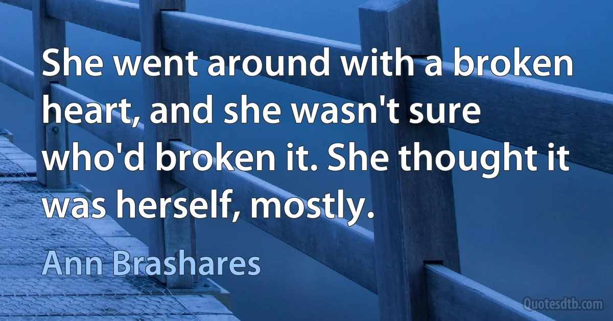 She went around with a broken heart, and she wasn't sure who'd broken it. She thought it was herself, mostly. (Ann Brashares)