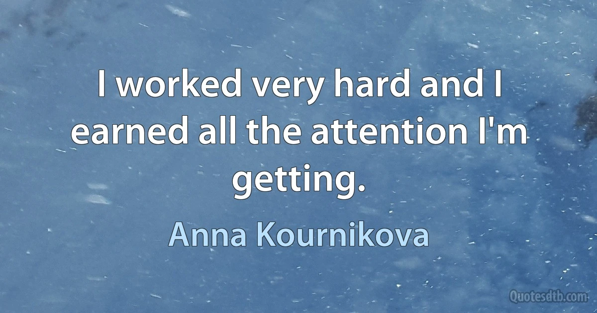 I worked very hard and I earned all the attention I'm getting. (Anna Kournikova)