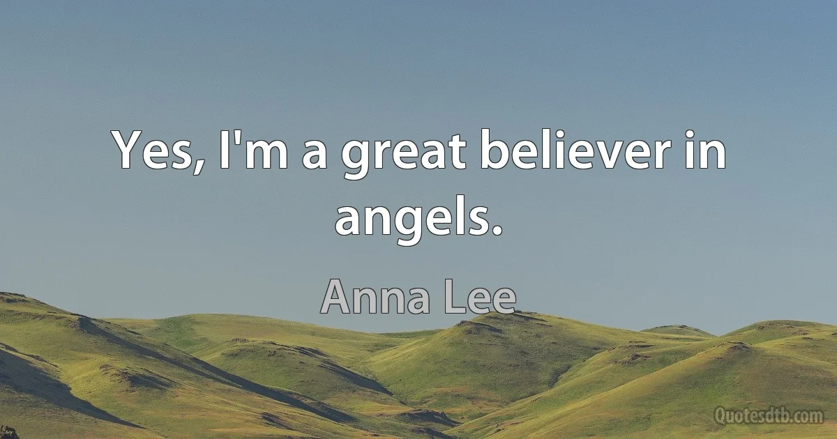 Yes, I'm a great believer in angels. (Anna Lee)