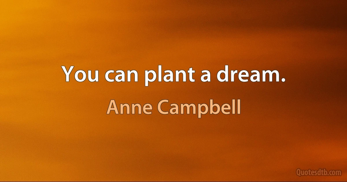 You can plant a dream. (Anne Campbell)