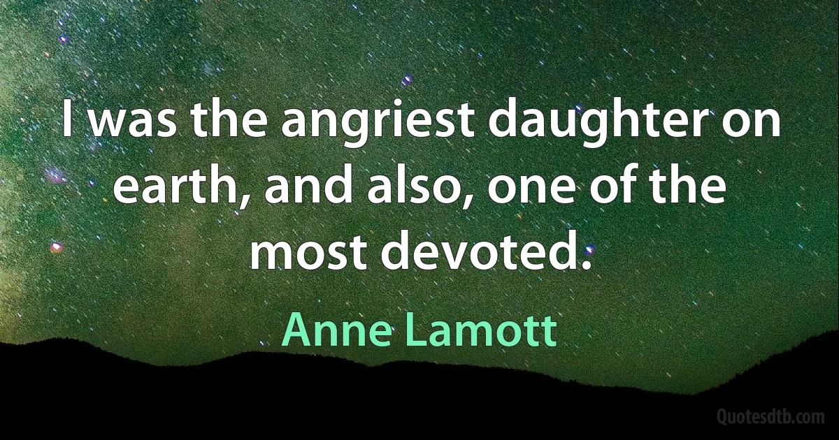 I was the angriest daughter on earth, and also, one of the most devoted. (Anne Lamott)