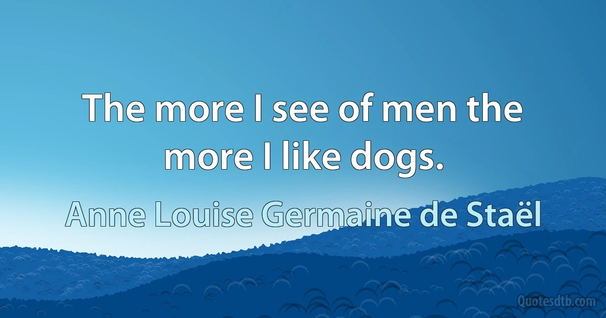 The more I see of men the more I like dogs. (Anne Louise Germaine de Staël)