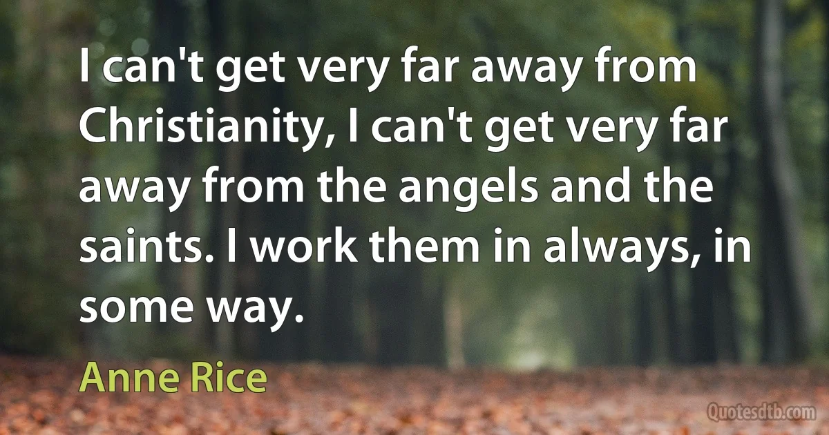 I can't get very far away from Christianity, I can't get very far away from the angels and the saints. I work them in always, in some way. (Anne Rice)