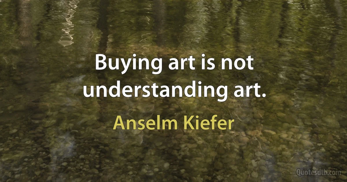 Buying art is not understanding art. (Anselm Kiefer)