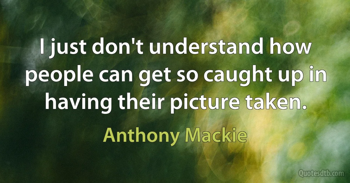 I just don't understand how people can get so caught up in having their picture taken. (Anthony Mackie)