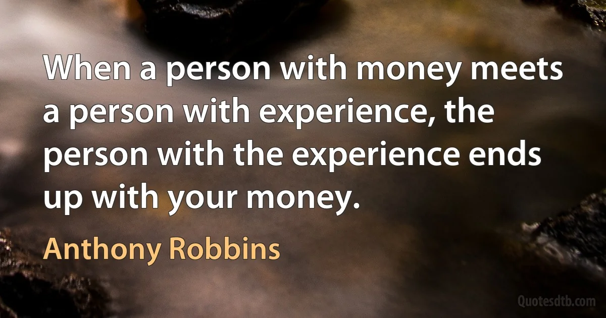 When a person with money meets a person with experience, the person with the experience ends up with your money. (Anthony Robbins)