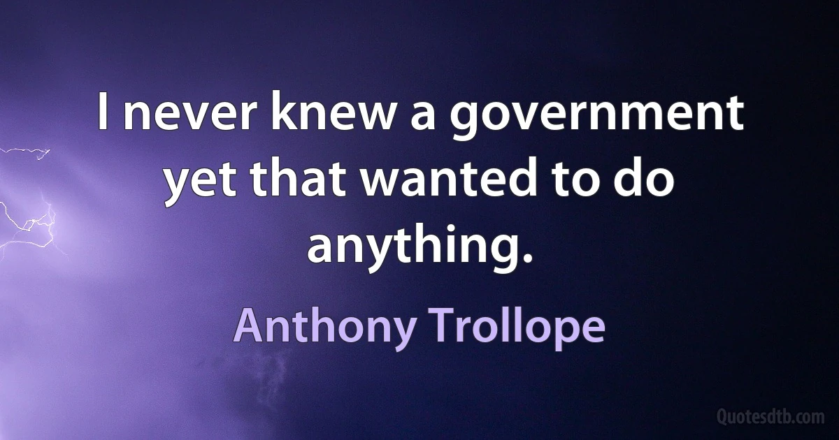 I never knew a government yet that wanted to do anything. (Anthony Trollope)