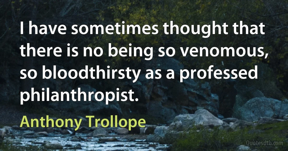 I have sometimes thought that there is no being so venomous, so bloodthirsty as a professed philanthropist. (Anthony Trollope)