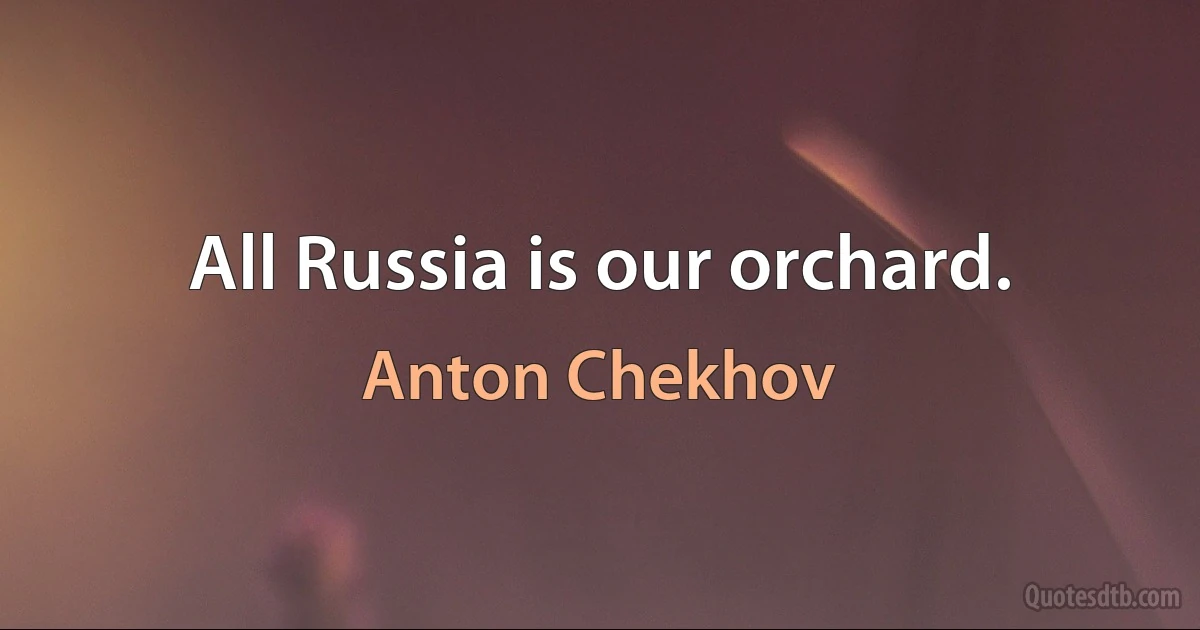 All Russia is our orchard. (Anton Chekhov)