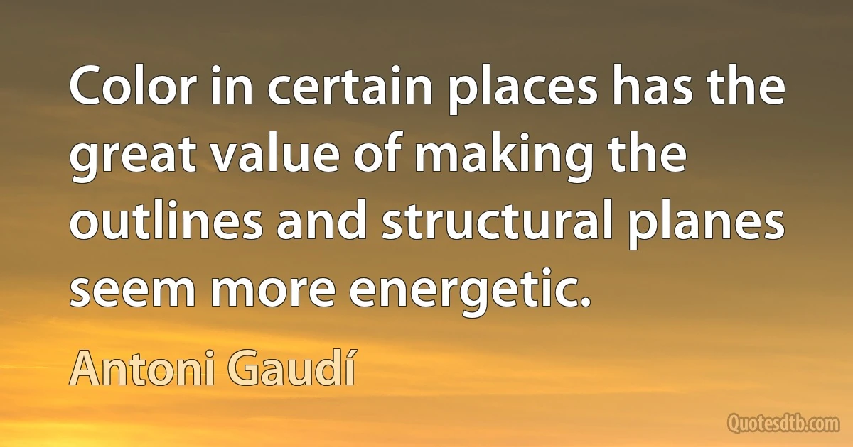 Color in certain places has the great value of making the outlines and structural planes seem more energetic. (Antoni Gaudí)