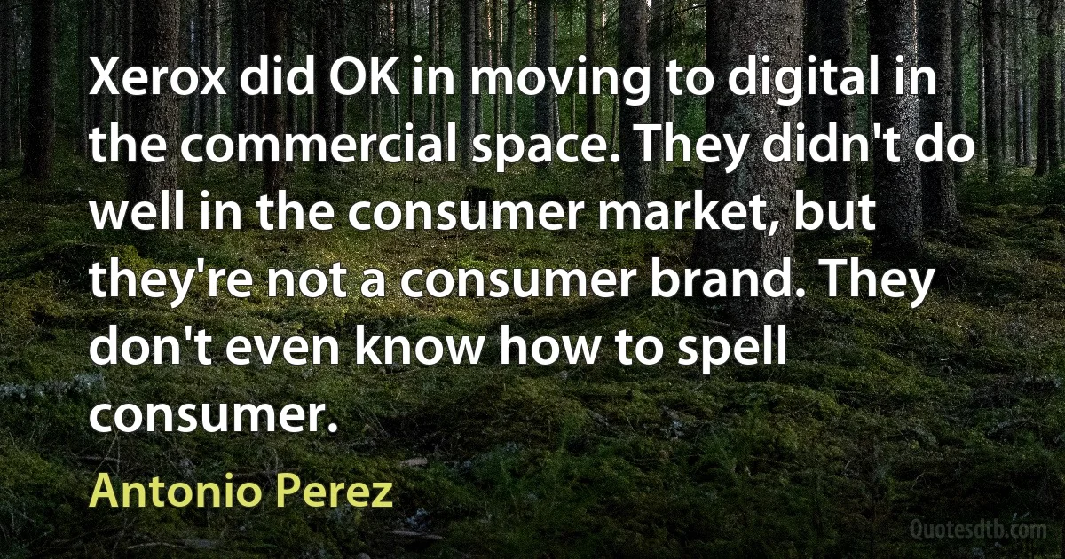 Xerox did OK in moving to digital in the commercial space. They didn't do well in the consumer market, but they're not a consumer brand. They don't even know how to spell consumer. (Antonio Perez)