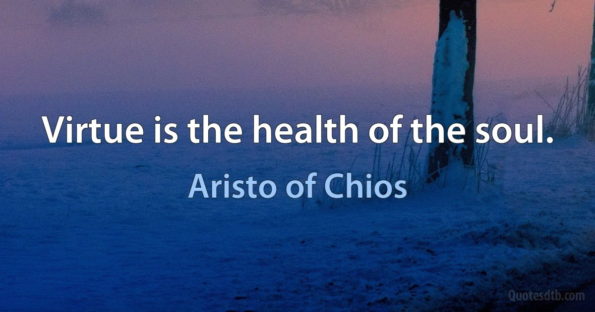 Virtue is the health of the soul. (Aristo of Chios)