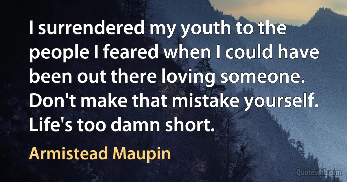 I surrendered my youth to the people I feared when I could have been out there loving someone. Don't make that mistake yourself. Life's too damn short. (Armistead Maupin)