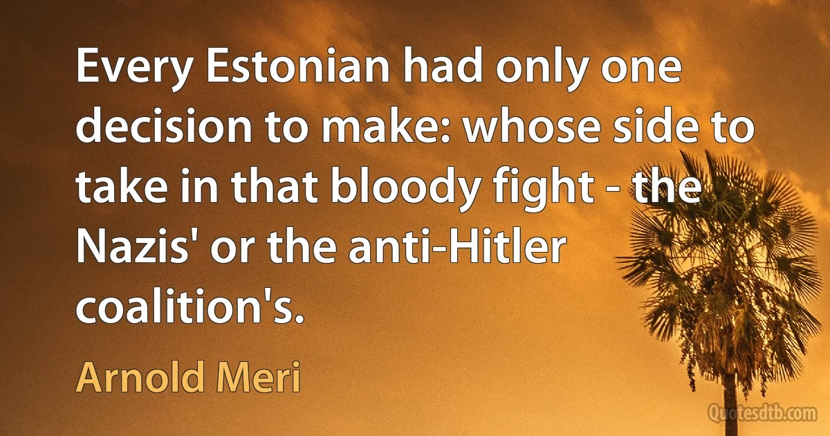 Every Estonian had only one decision to make: whose side to take in that bloody fight - the Nazis' or the anti-Hitler coalition's. (Arnold Meri)