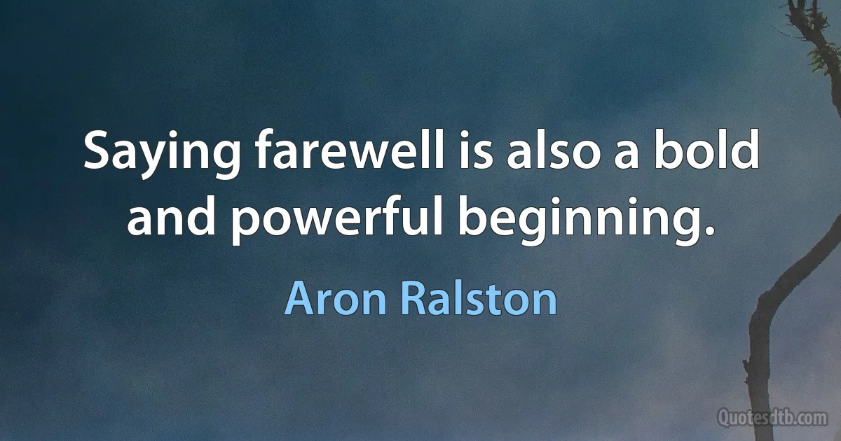 Saying farewell is also a bold and powerful beginning. (Aron Ralston)