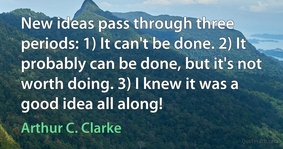 New ideas pass through three periods: 1) It can't be done. 2) It probably can be done, but it's not worth doing. 3) I knew it was a good idea all along! (Arthur C. Clarke)