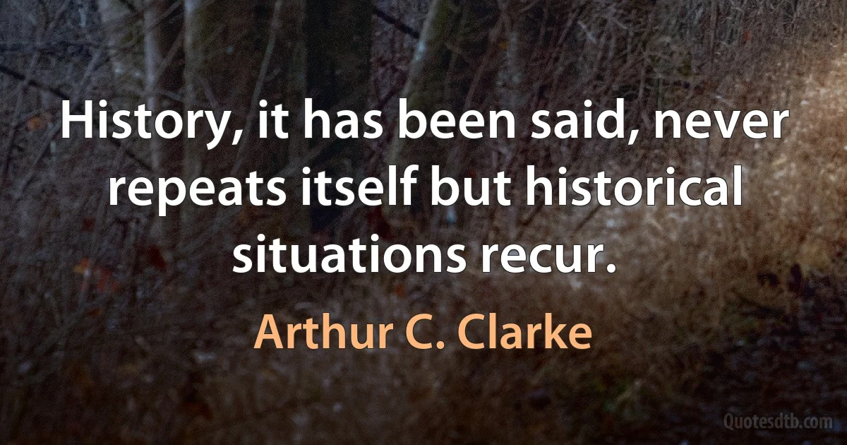 History, it has been said, never repeats itself but historical situations recur. (Arthur C. Clarke)