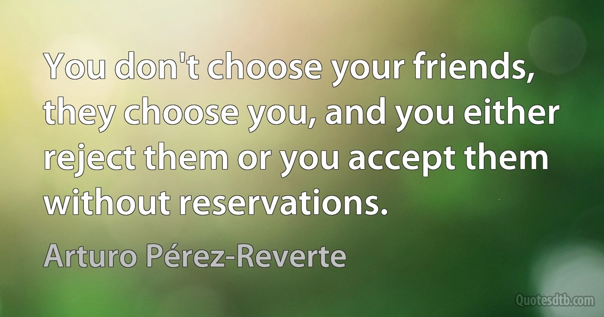 You don't choose your friends, they choose you, and you either reject them or you accept them without reservations. (Arturo Pérez-Reverte)