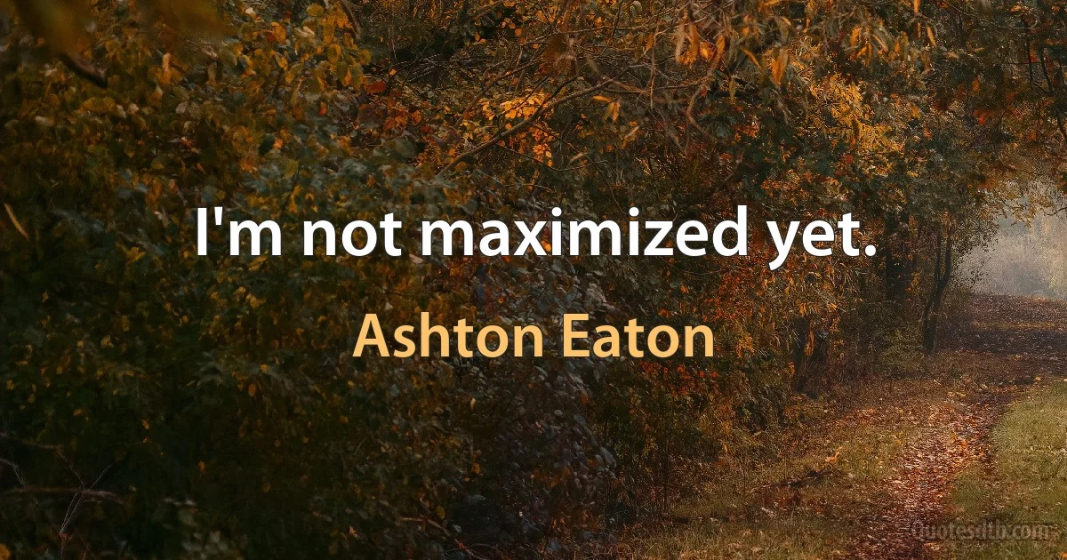 I'm not maximized yet. (Ashton Eaton)