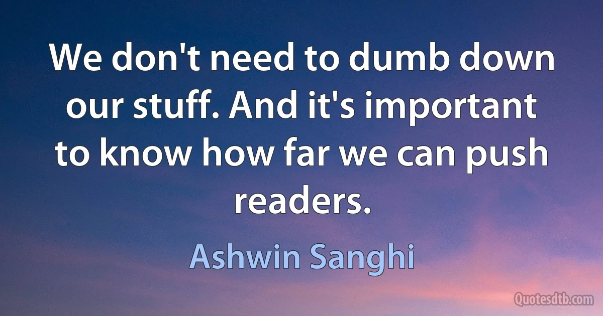 We don't need to dumb down our stuff. And it's important to know how far we can push readers. (Ashwin Sanghi)