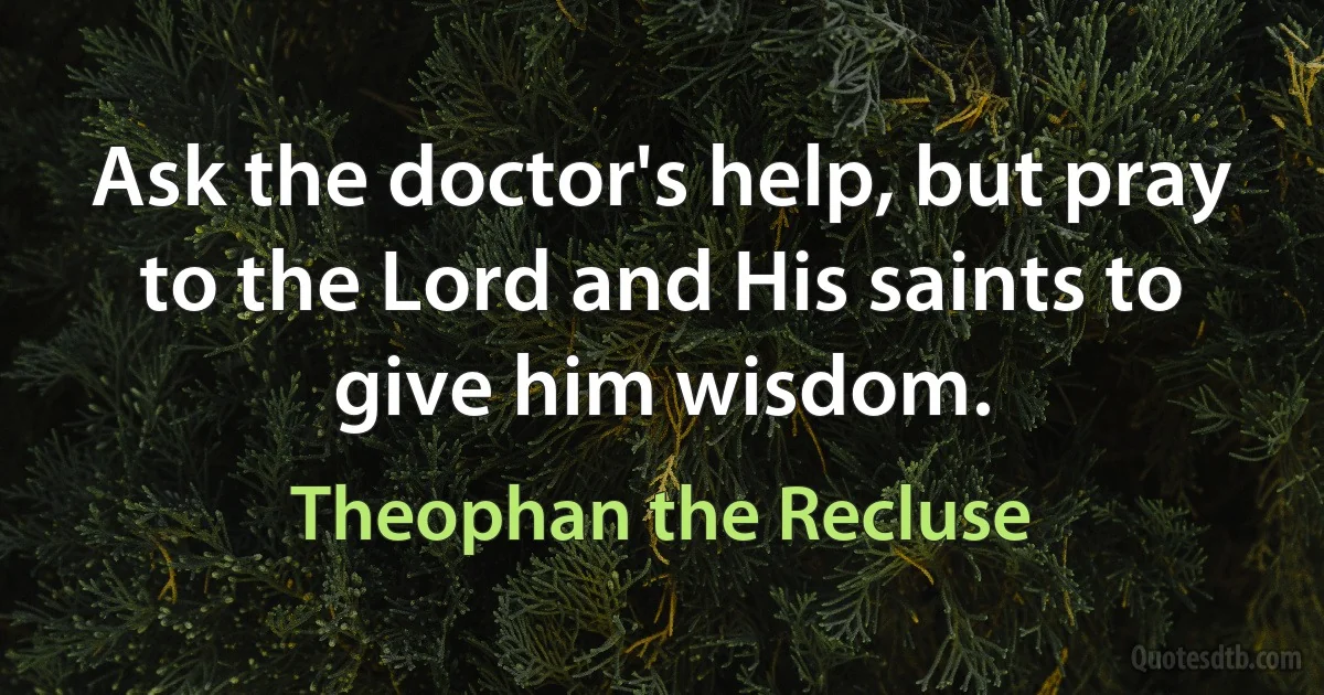 Ask the doctor's help, but pray to the Lord and His saints to give him wisdom. (Theophan the Recluse)