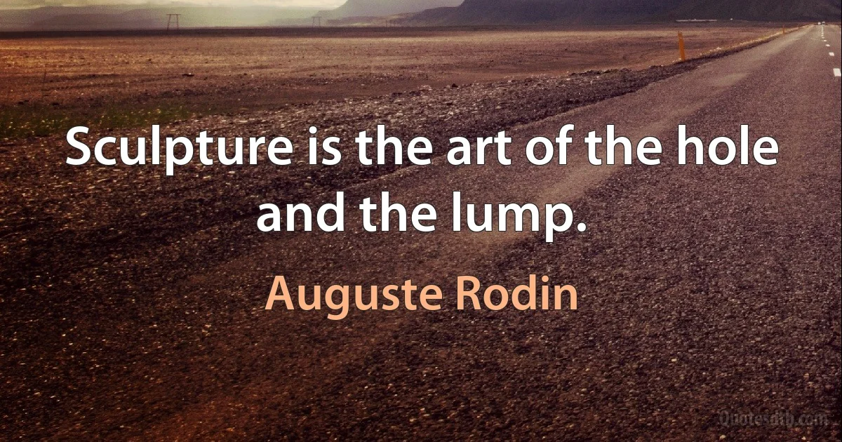 Sculpture is the art of the hole and the lump. (Auguste Rodin)