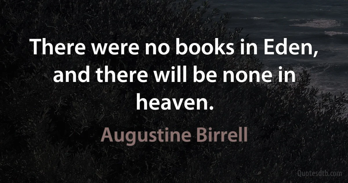 There were no books in Eden, and there will be none in heaven. (Augustine Birrell)