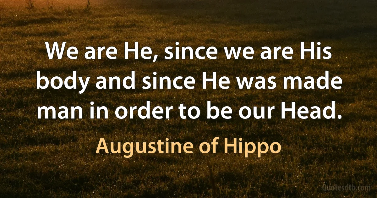 We are He, since we are His body and since He was made man in order to be our Head. (Augustine of Hippo)