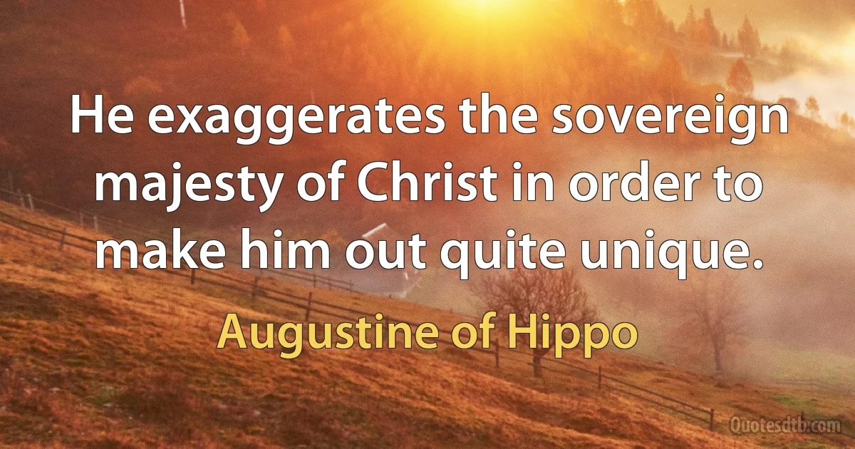 He exaggerates the sovereign majesty of Christ in order to make him out quite unique. (Augustine of Hippo)