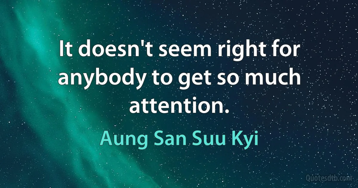 It doesn't seem right for anybody to get so much attention. (Aung San Suu Kyi)