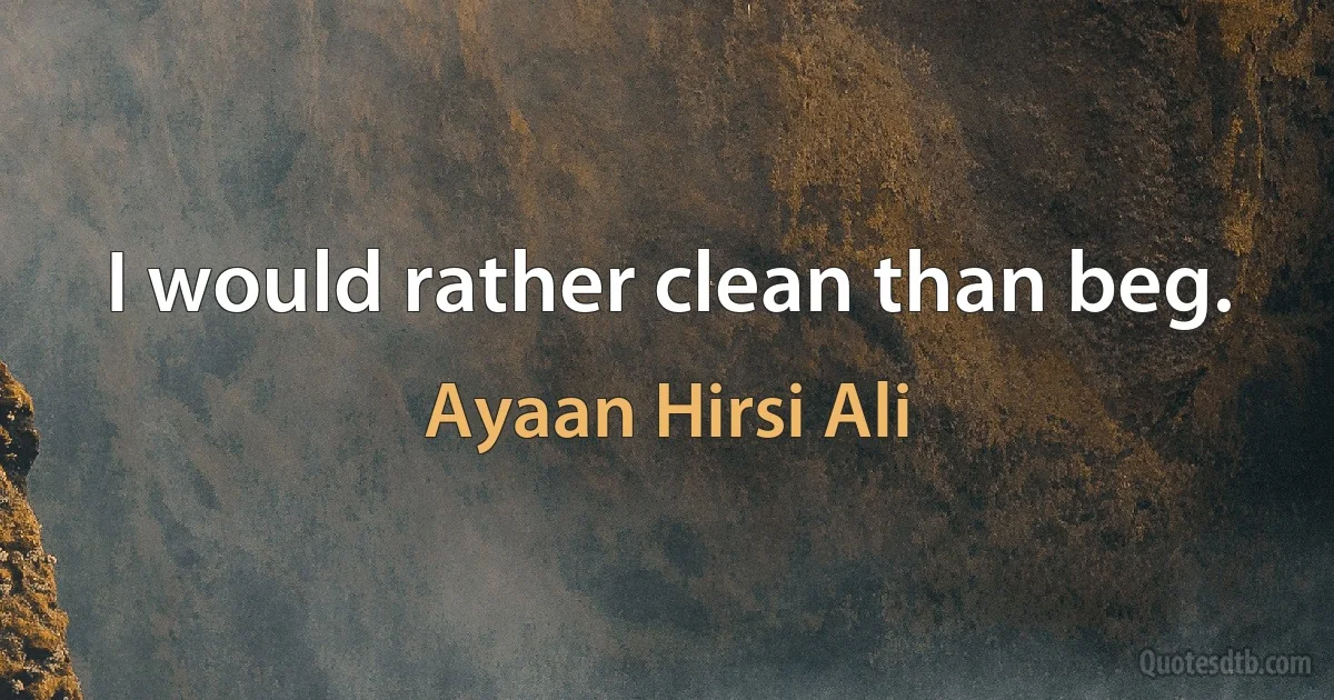 I would rather clean than beg. (Ayaan Hirsi Ali)