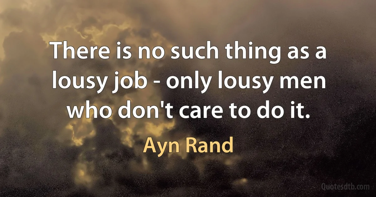 There is no such thing as a lousy job - only lousy men who don't care to do it. (Ayn Rand)