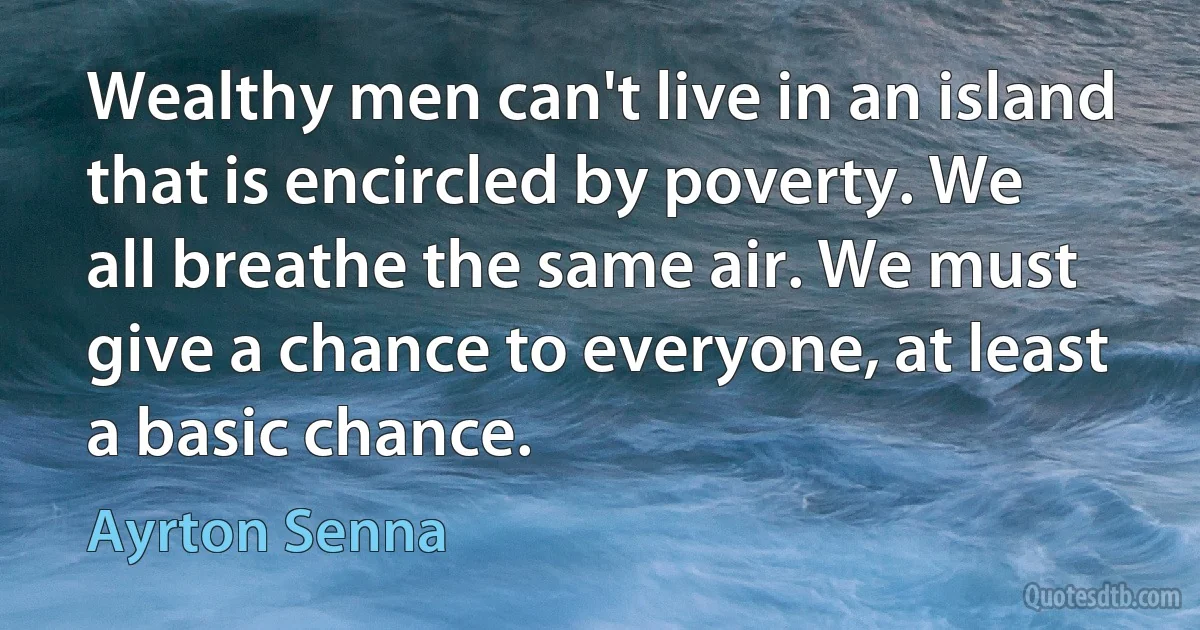 Wealthy men can't live in an island that is encircled by poverty. We all breathe the same air. We must give a chance to everyone, at least a basic chance. (Ayrton Senna)