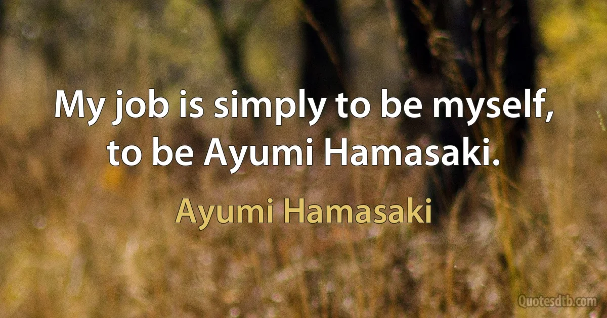 My job is simply to be myself, to be Ayumi Hamasaki. (Ayumi Hamasaki)