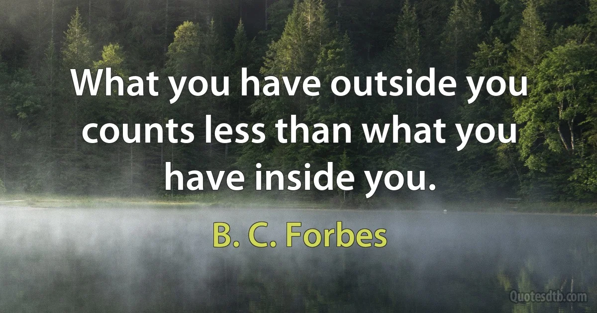 What you have outside you counts less than what you have inside you. (B. C. Forbes)