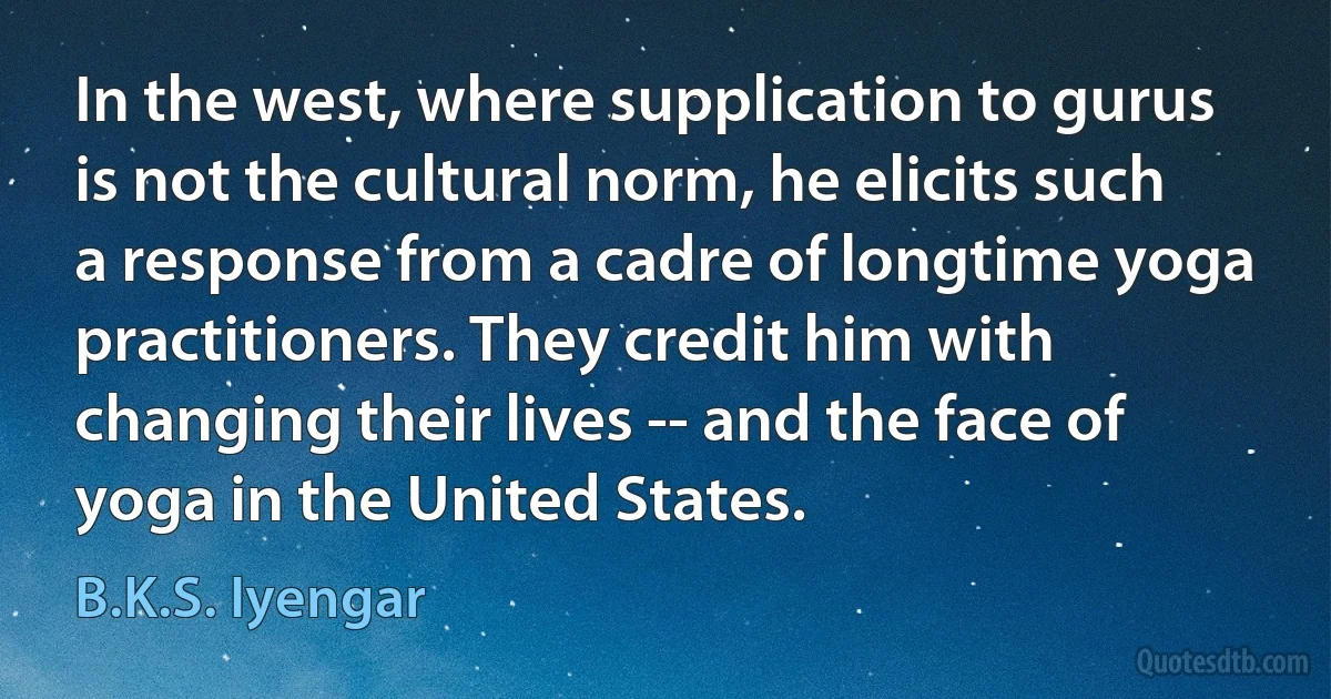 In the west, where supplication to gurus is not the cultural norm, he elicits such a response from a cadre of longtime yoga practitioners. They credit him with changing their lives -- and the face of yoga in the United States. (B.K.S. Iyengar)