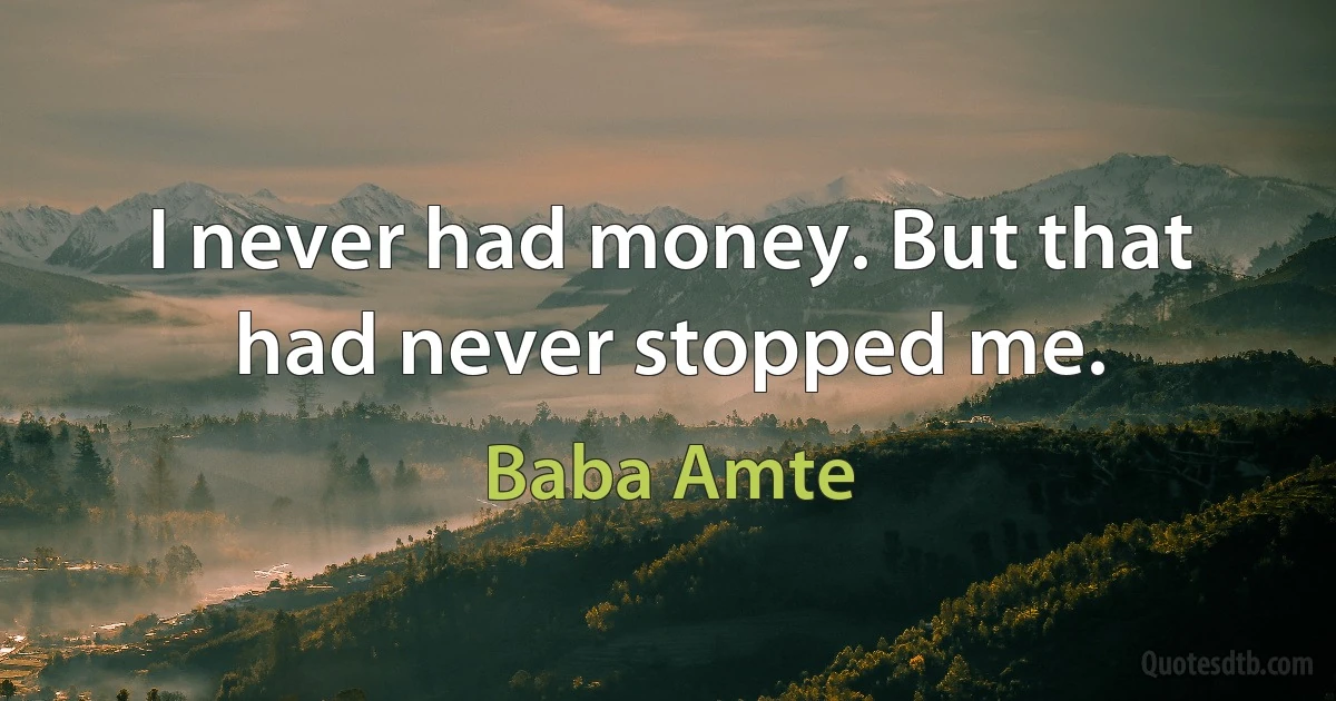 I never had money. But that had never stopped me. (Baba Amte)