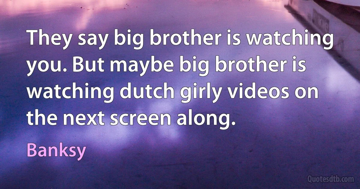 They say big brother is watching you. But maybe big brother is watching dutch girly videos on the next screen along. (Banksy)