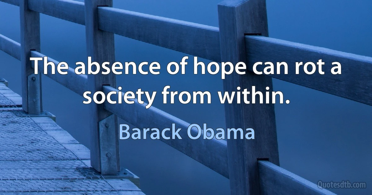 The absence of hope can rot a society from within. (Barack Obama)