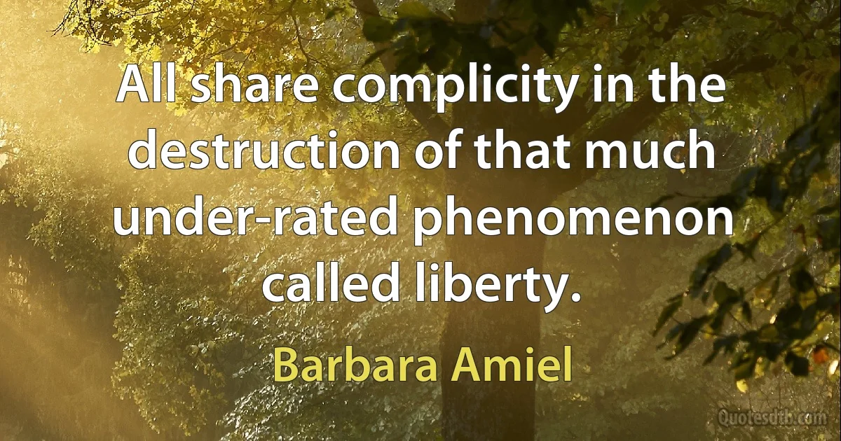 All share complicity in the destruction of that much under-rated phenomenon called liberty. (Barbara Amiel)