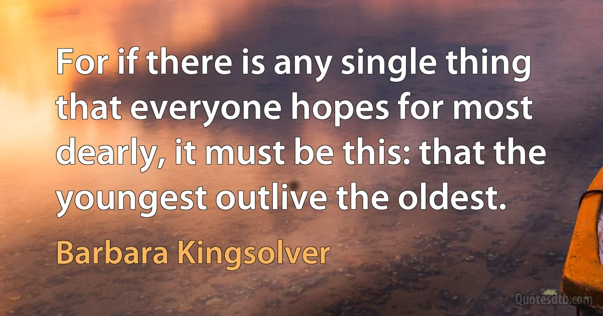 For if there is any single thing that everyone hopes for most dearly, it must be this: that the youngest outlive the oldest. (Barbara Kingsolver)