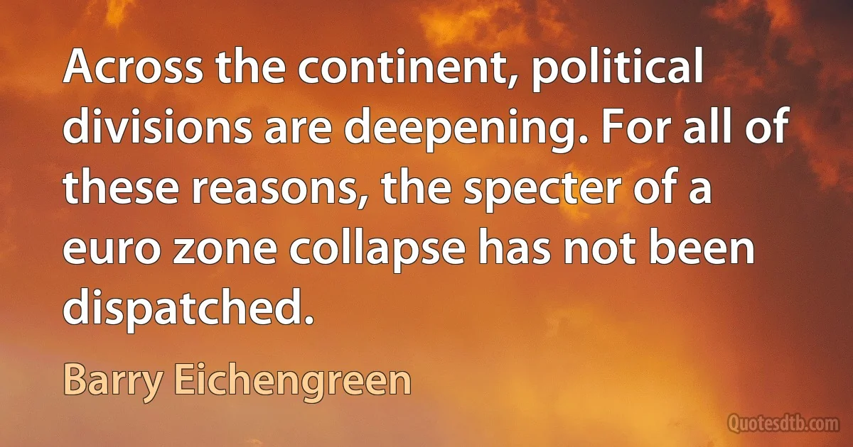 Across the continent, political divisions are deepening. For all of these reasons, the specter of a euro zone collapse has not been dispatched. (Barry Eichengreen)