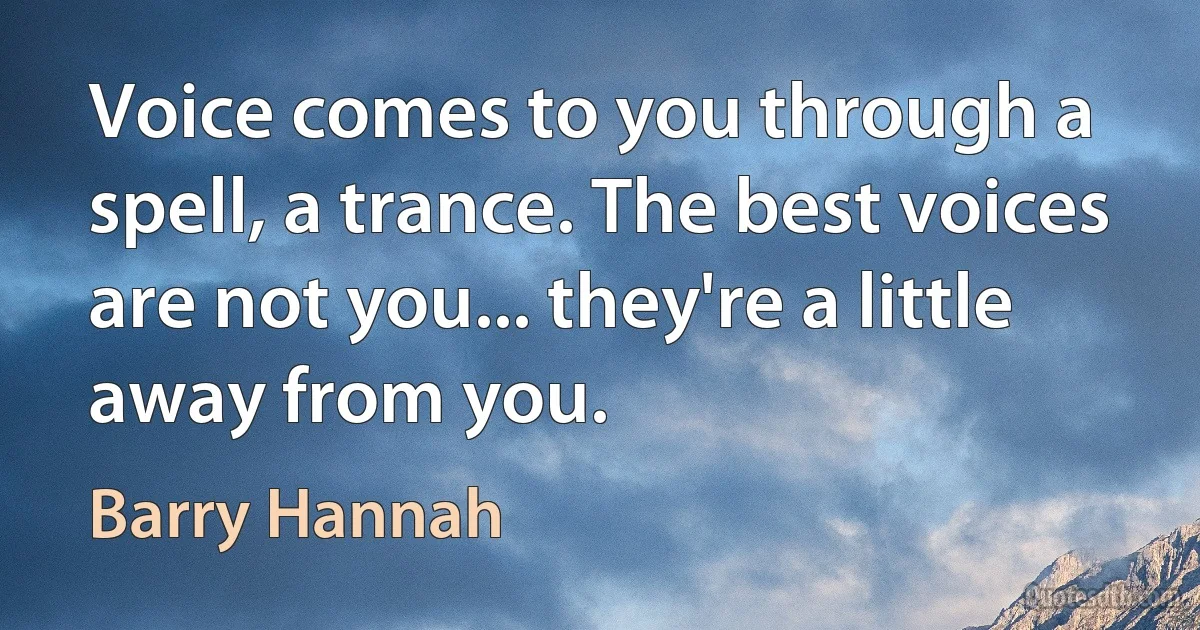 Voice comes to you through a spell, a trance. The best voices are not you... they're a little away from you. (Barry Hannah)