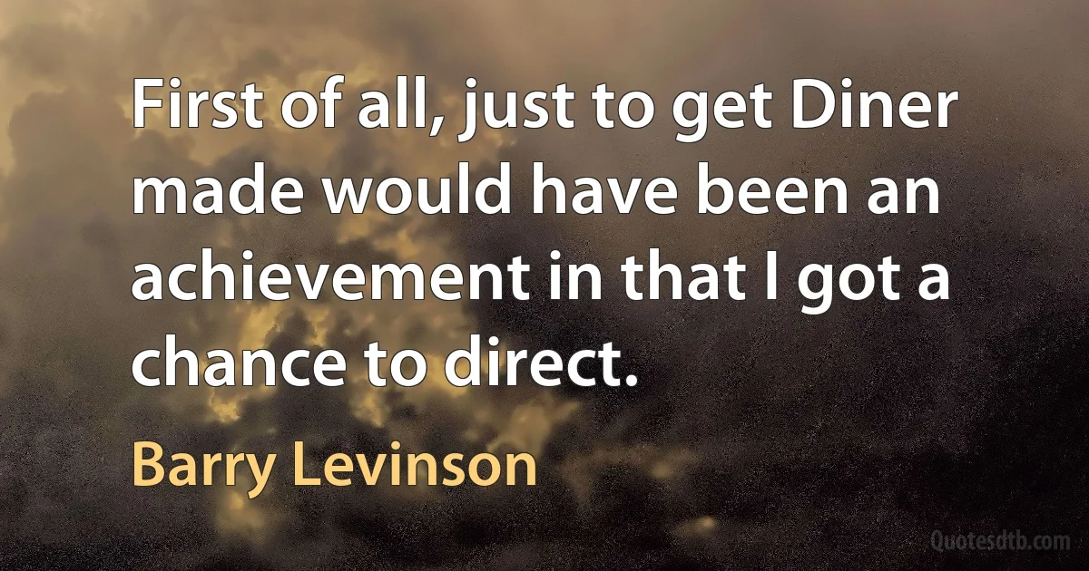 First of all, just to get Diner made would have been an achievement in that I got a chance to direct. (Barry Levinson)