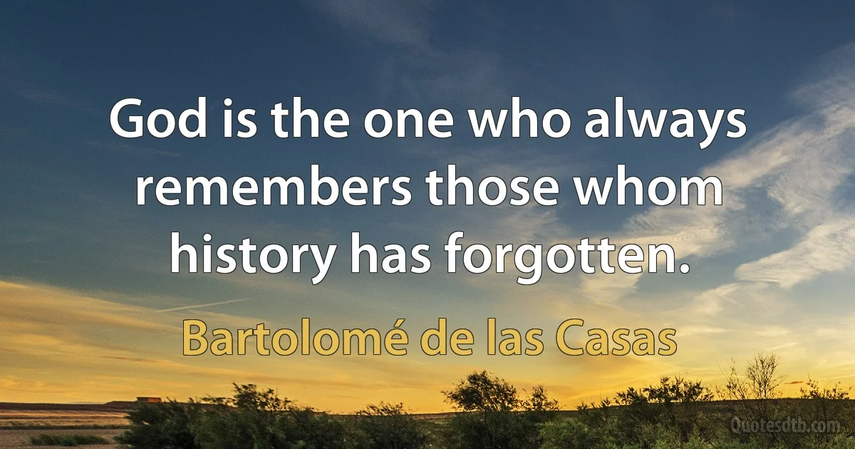 God is the one who always remembers those whom history has forgotten. (Bartolomé de las Casas)