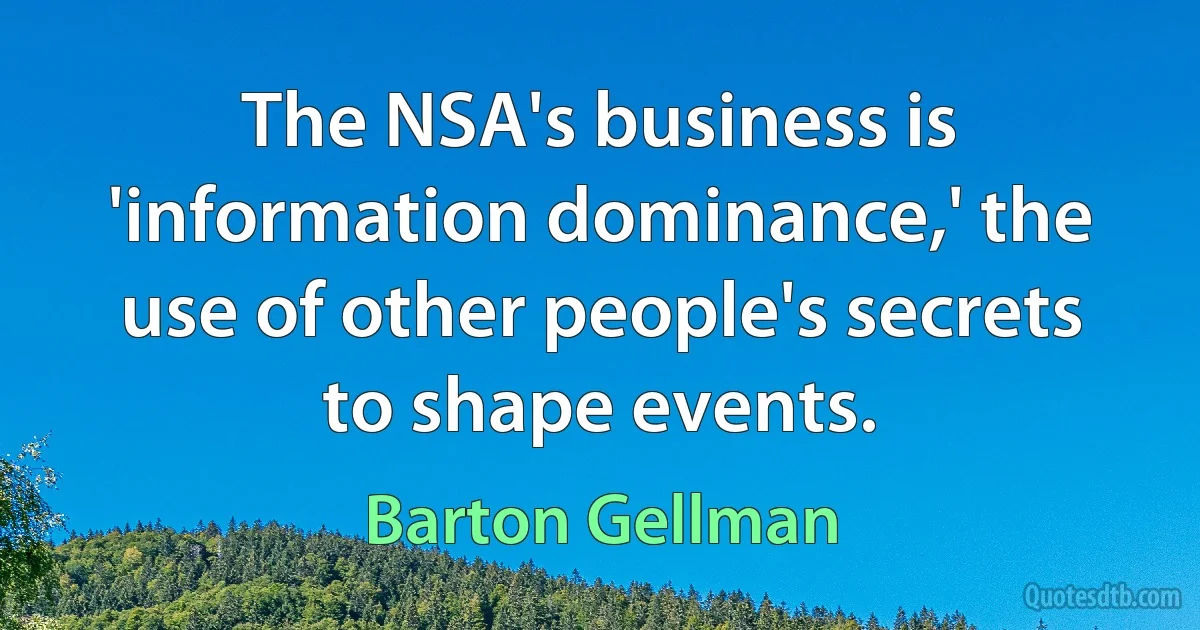 The NSA's business is 'information dominance,' the use of other people's secrets to shape events. (Barton Gellman)