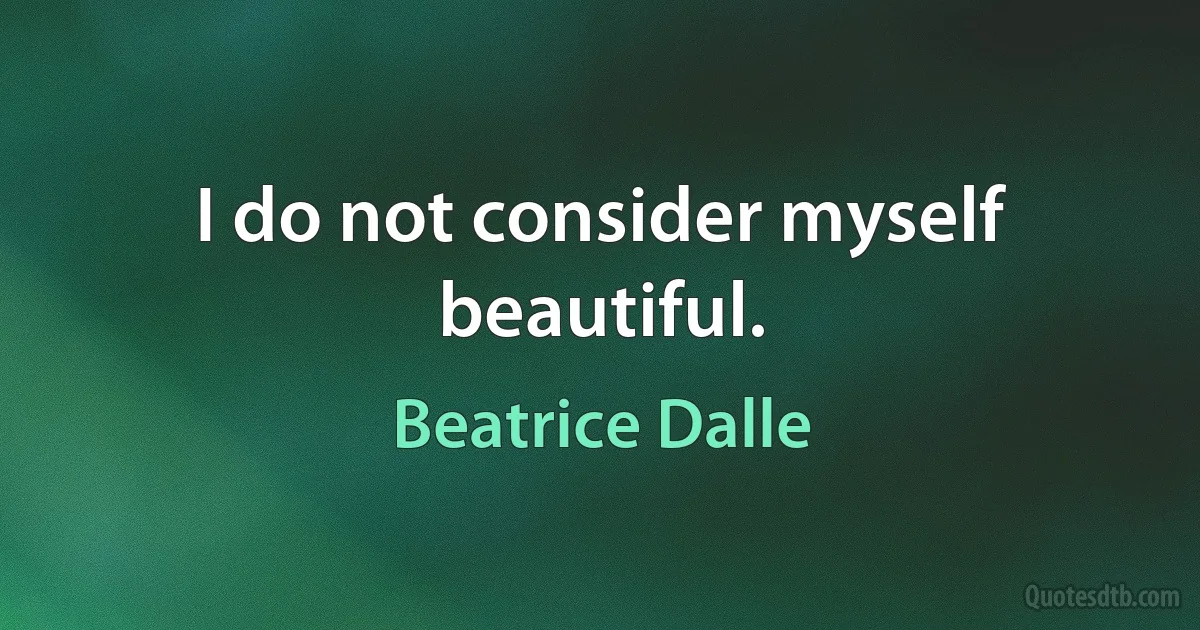 I do not consider myself beautiful. (Beatrice Dalle)