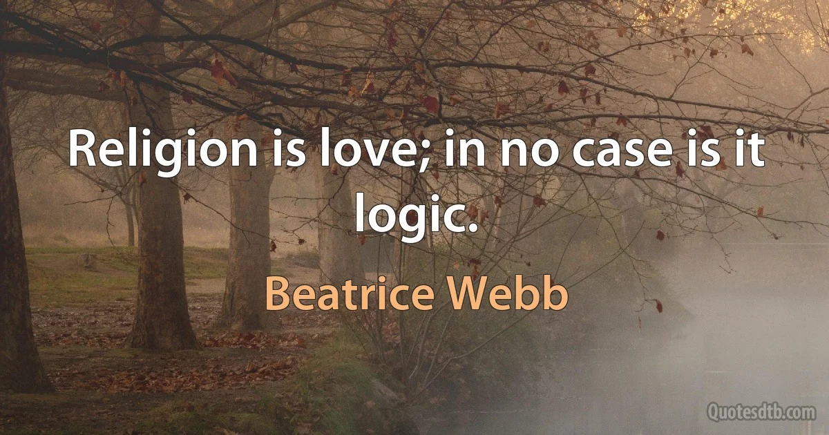 Religion is love; in no case is it logic. (Beatrice Webb)