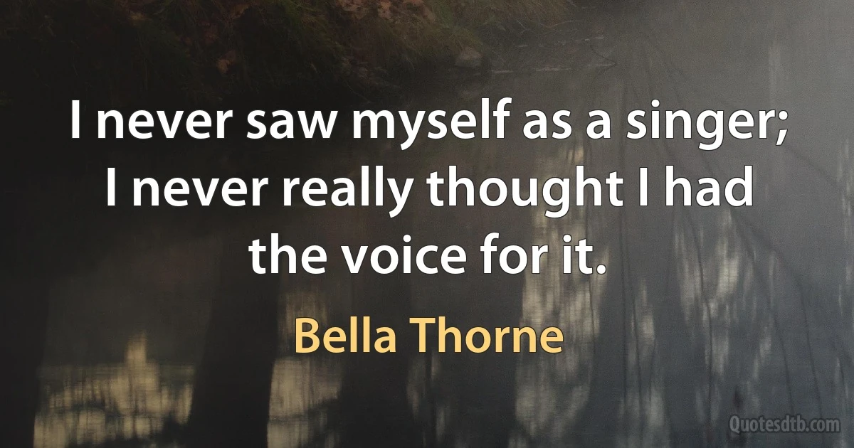 I never saw myself as a singer; I never really thought I had the voice for it. (Bella Thorne)