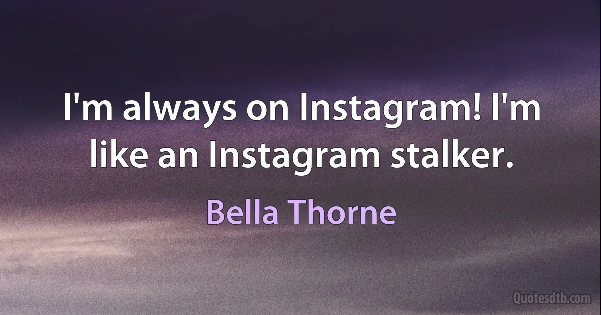 I'm always on Instagram! I'm like an Instagram stalker. (Bella Thorne)